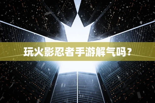 玩火影忍者手游解气吗？
