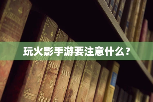 玩火影手游要注意什么？