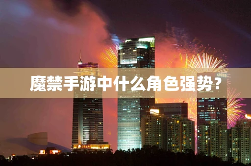 魔禁手游中什么角色强势？