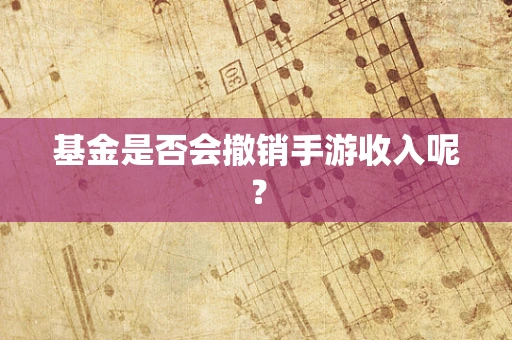 基金是否会撤销手游收入呢？
