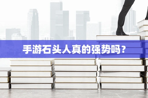 手游石头人真的强势吗？