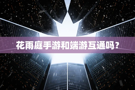 花雨庭手游和端游互通吗？