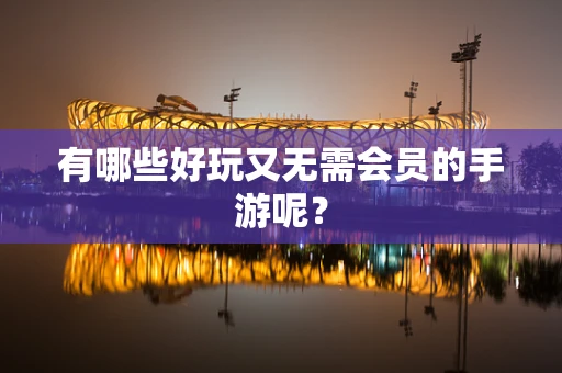 有哪些好玩又无需会员的手游呢？