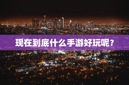 现在到底什么手游好玩呢？