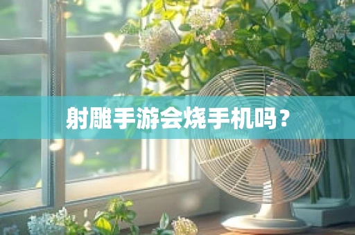 射雕手游会烧手机吗？