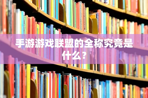 手游游戏联盟的全称究竟是什么？