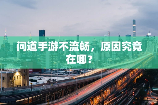 问道手游不流畅，原因究竟在哪？
