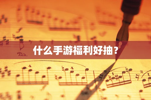 什么手游福利好抽？