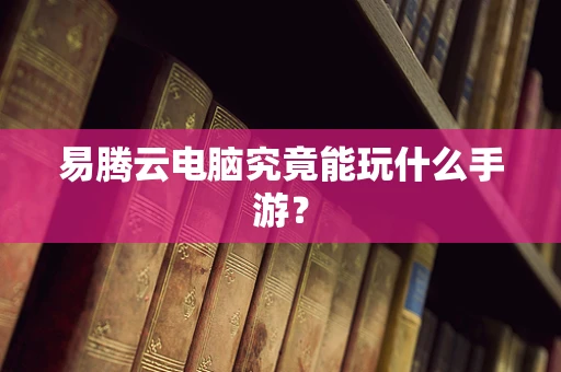 易腾云电脑究竟能玩什么手游？