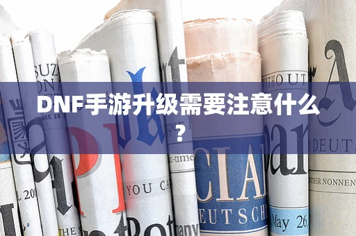 DNF手游升级需要注意什么？