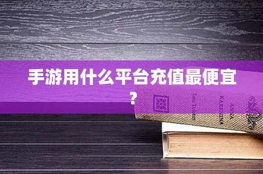 手游用什么平台充值最便宜？