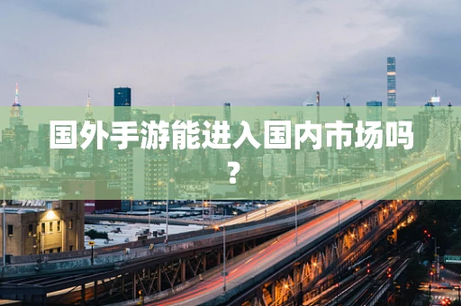 国外手游能进入国内市场吗？