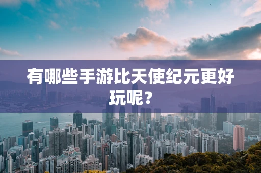 有哪些手游比天使纪元更好玩呢？