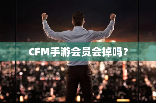 CFM手游会员会掉吗？
