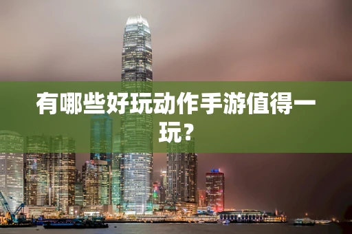 有哪些好玩动作手游值得一玩？
