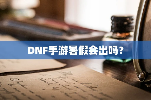 DNF手游暑假会出吗？