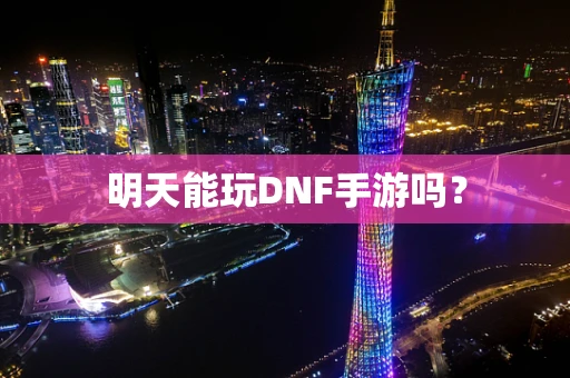 明天能玩DNF手游吗？
