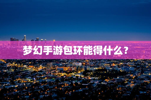梦幻手游包环能得什么？