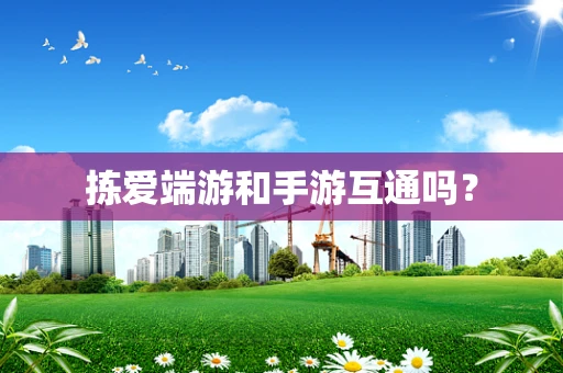 拣爱端游和手游互通吗？