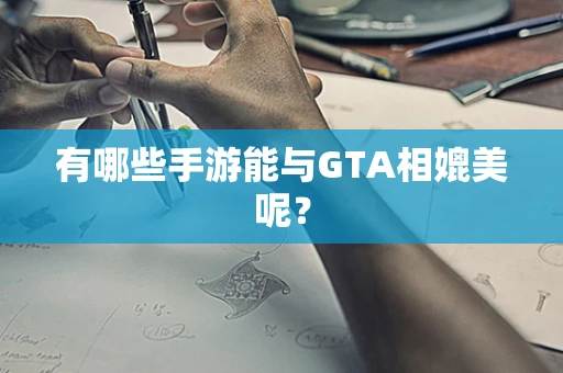 有哪些手游能与GTA相媲美呢？