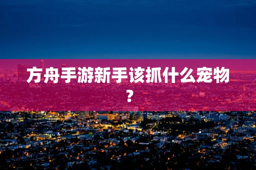 方舟手游新手该抓什么宠物？