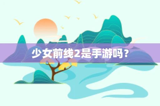 少女前线2是手游吗？