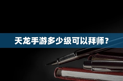 天龙手游多少级可以拜师？