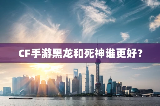 CF手游黑龙和死神谁更好？