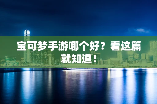 宝可梦手游哪个好？看这篇就知道！
