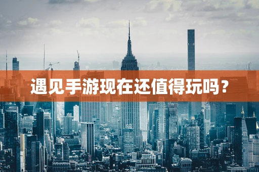 遇见手游现在还值得玩吗？