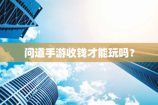 问道手游收钱才能玩吗？