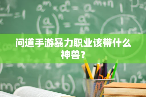 问道手游暴力职业该带什么神兽？