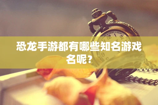 恐龙手游都有哪些知名游戏名呢？