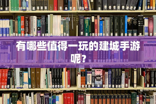 有哪些值得一玩的建城手游呢？