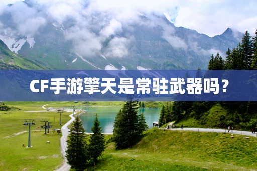 CF手游擎天是常驻武器吗？