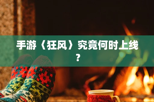 手游〈狂风〉究竟何时上线？