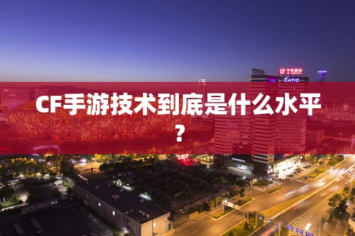 CF手游技术到底是什么水平？