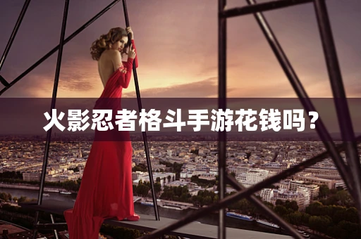 火影忍者格斗手游花钱吗？