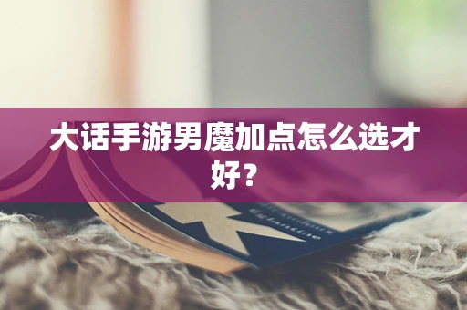 大话手游男魔加点怎么选才好？
