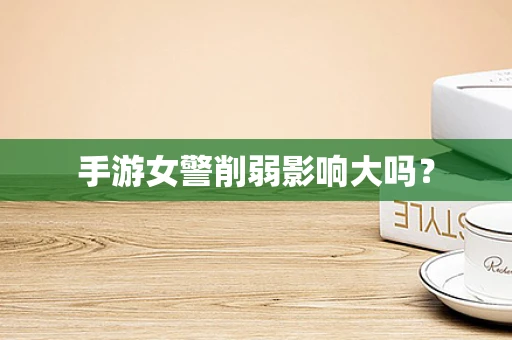 手游女警削弱影响大吗？
