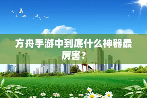 方舟手游中到底什么神器最厉害？