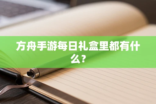 方舟手游每日礼盒里都有什么？