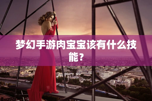 梦幻手游肉宝宝该有什么技能？