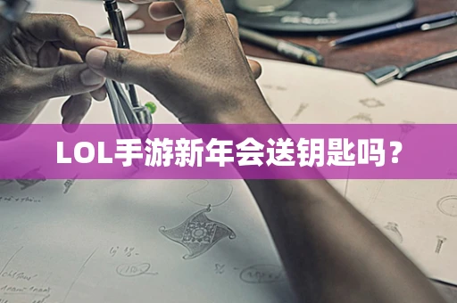 LOL手游新年会送钥匙吗？