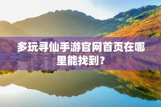 多玩寻仙手游官网首页在哪里能找到？