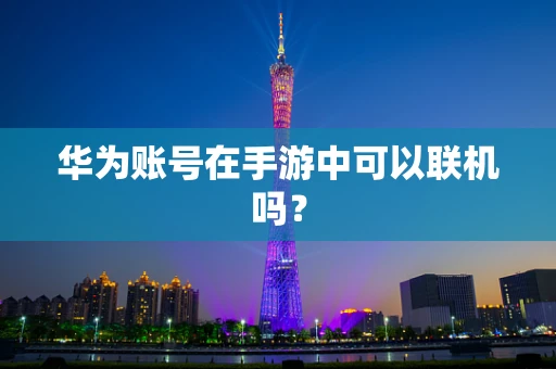 华为账号在手游中可以联机吗？