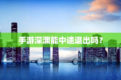 手游深渊能中途退出吗？