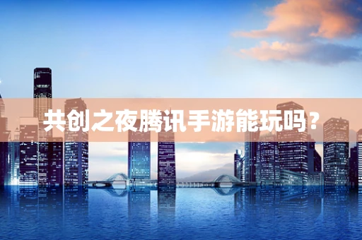共创之夜腾讯手游能玩吗？