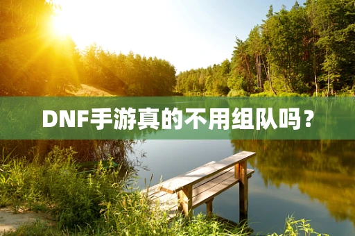 DNF手游真的不用组队吗？