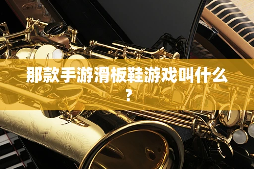 那款手游滑板鞋游戏叫什么？